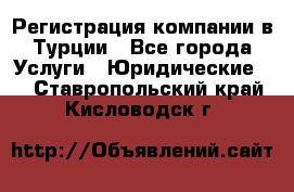 Регистрация компании в Турции - Все города Услуги » Юридические   . Ставропольский край,Кисловодск г.